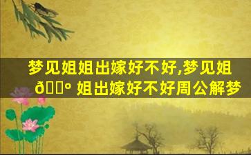 梦见姐姐出嫁好不好,梦见姐 🌺 姐出嫁好不好周公解梦